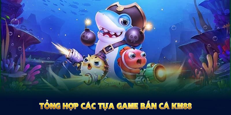 Tổng hợp các tựa game bắn cá KM88 hấp dẫn nhất mà bạn không thể bỏ qua